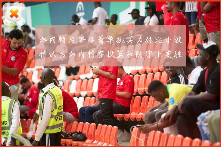 加内特与字母哥单挑实力对比小波特认为加内特在投篮和防守上更胜一筹
