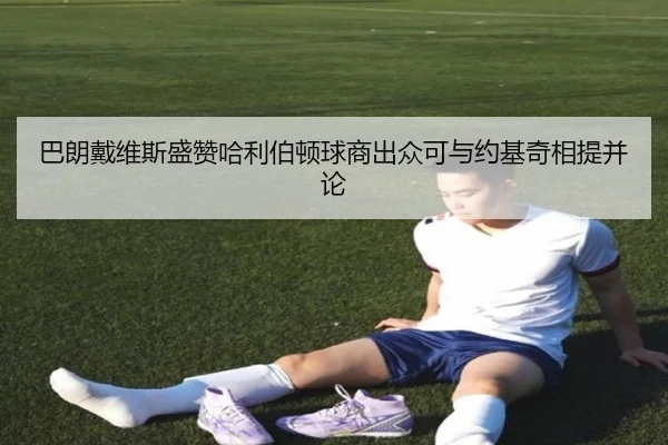 巴朗戴维斯盛赞哈利伯顿球商出众可与约基奇相提并论